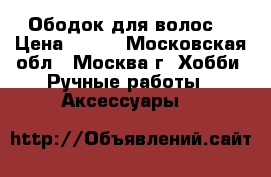 Ободок для волос  › Цена ­ 500 - Московская обл., Москва г. Хобби. Ручные работы » Аксессуары   